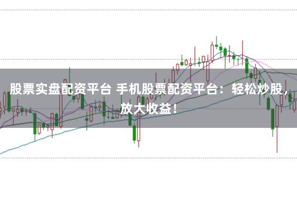 股票实盘配资平台 手机股票配资平台:轻松炒股,放大收益!