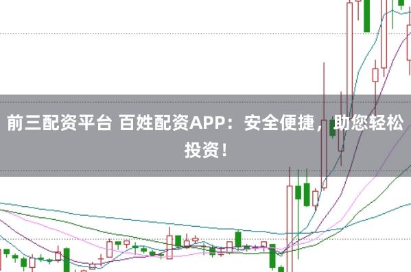 前三配资平台 百姓配资APP：安全便捷，助您轻松投资！