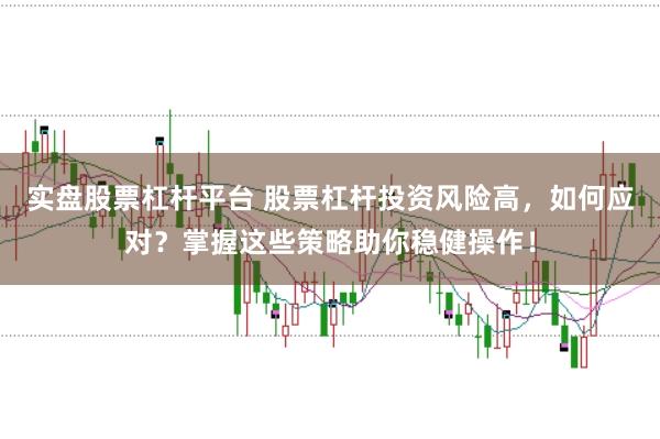 实盘股票杠杆平台 股票杠杆投资风险高,如何应对?掌握这些策略助你稳健操作!