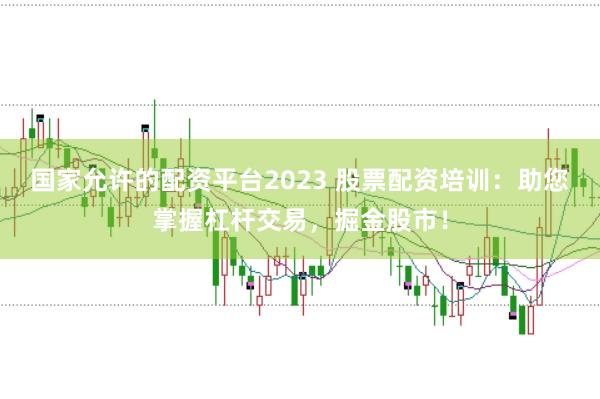 国家允许的配资平台2023 股票配资培训:助您掌握杠杆交易,掘金股市!