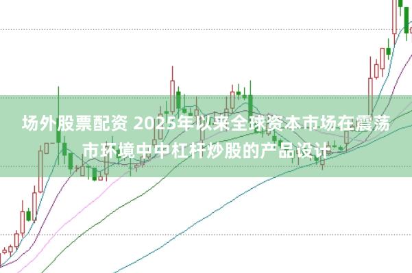 场外股票配资 2025年以来全球资本市场在震荡市环境中中杠杆炒股的产品设计