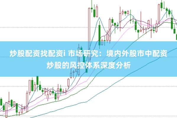 炒股配资找配资i 市场研究:境内外股市中配资炒股的风控体系深度分析