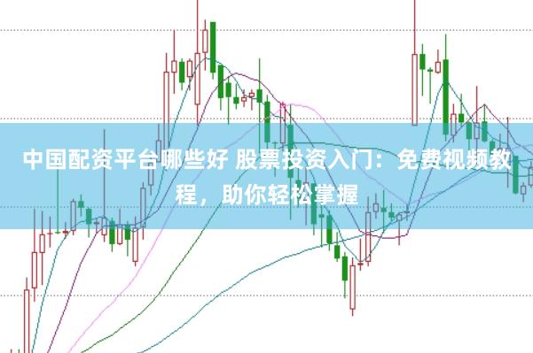 中国配资平台哪些好 股票投资入门:免费视频教程,助你轻松掌握