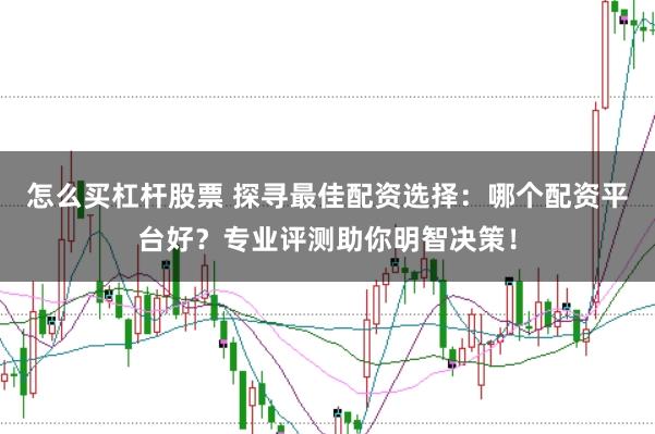 怎么买杠杆股票 探寻最佳配资选择：哪个配资平台好？专业评测助你明智决策！