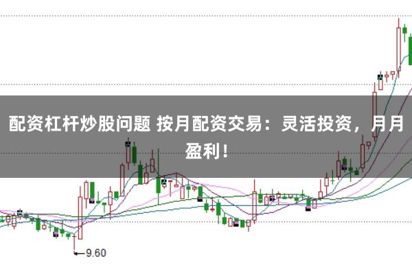 配资杠杆炒股问题 按月配资交易:灵活投资,月月盈利!