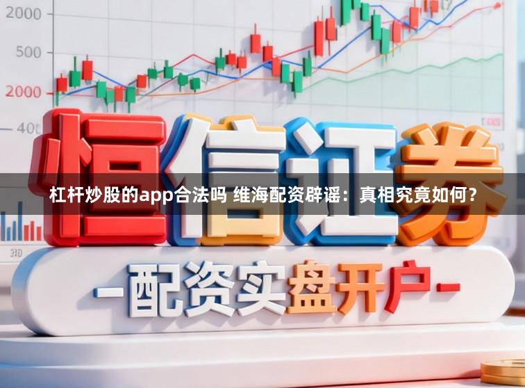 杠杆炒股的app合法吗 维海配资辟谣:真相究竟如何?