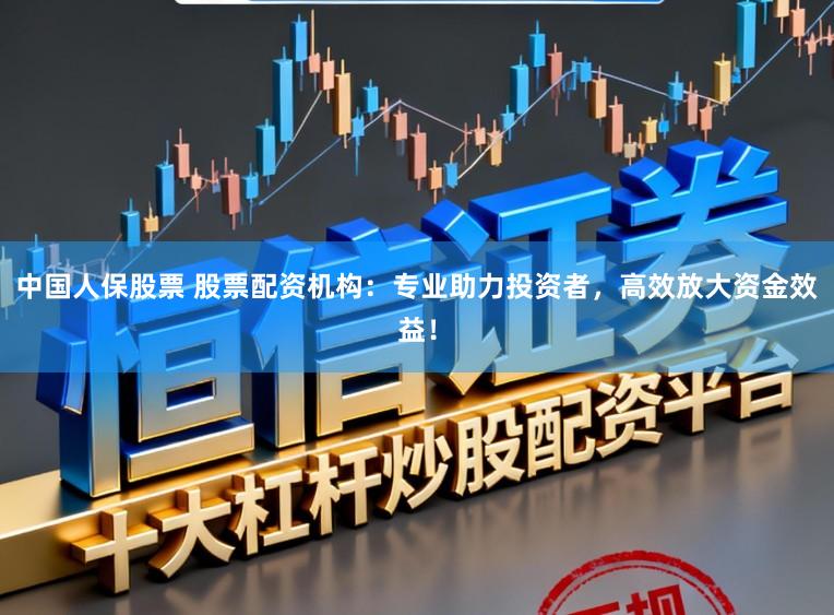 中国人保股票 股票配资机构:专业助力投资者,高效放大资金效益!