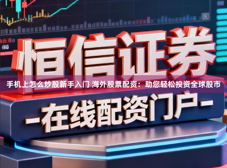手机上怎么炒股新手入门 海外股票配资：助您轻松投资全球股市