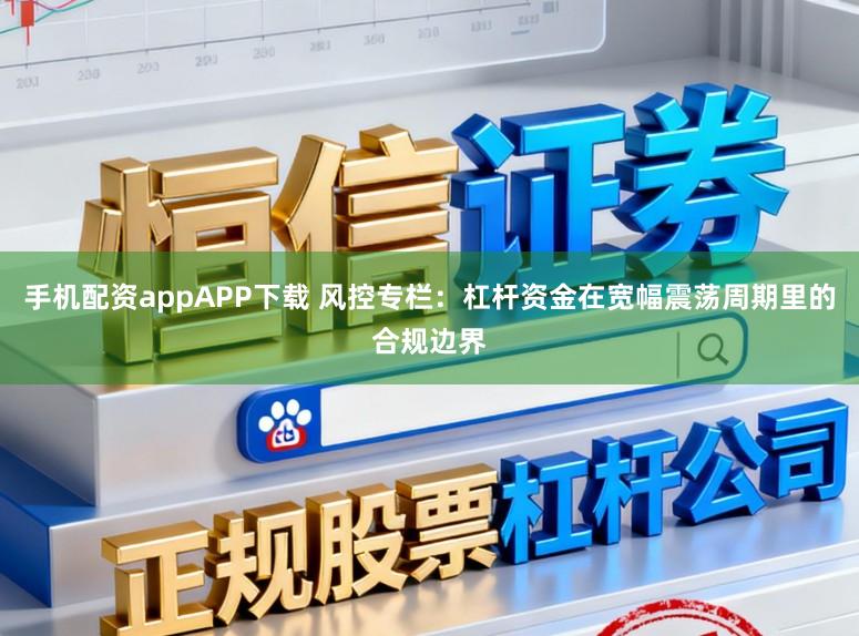 手机配资appAPP下载 风控专栏：杠杆资金在宽幅震荡周期里的合规边界