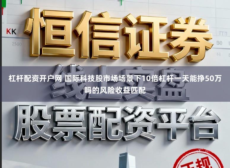 杠杆配资开户网 国际科技股市场场景下10倍杠杆一天能挣50万吗的风险收益匹配