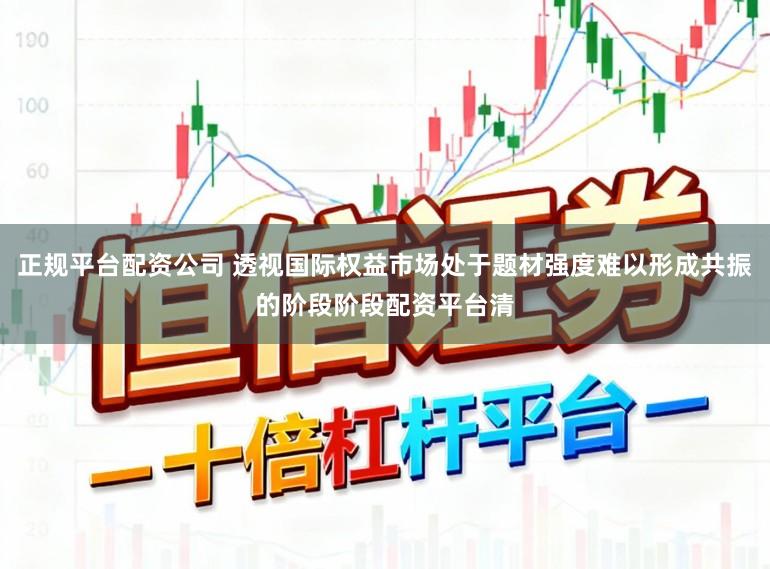 正规平台配资公司 透视国际权益市场处于题材强度难以形成共振的阶段阶段配资平台清