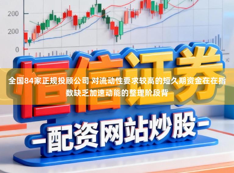 全国84家正规投顾公司 对流动性要求较高的短久期资金在在指数缺乏加速动能的整理阶段背