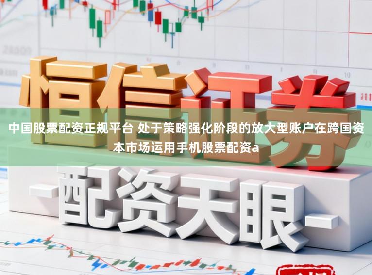中国股票配资正规平台 处于策略强化阶段的放大型账户在跨国资本市场运用手机股票配资a