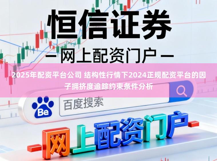 2025年配资平台公司 结构性行情下2024正规配资平台的因子拥挤度追踪约束条件分析