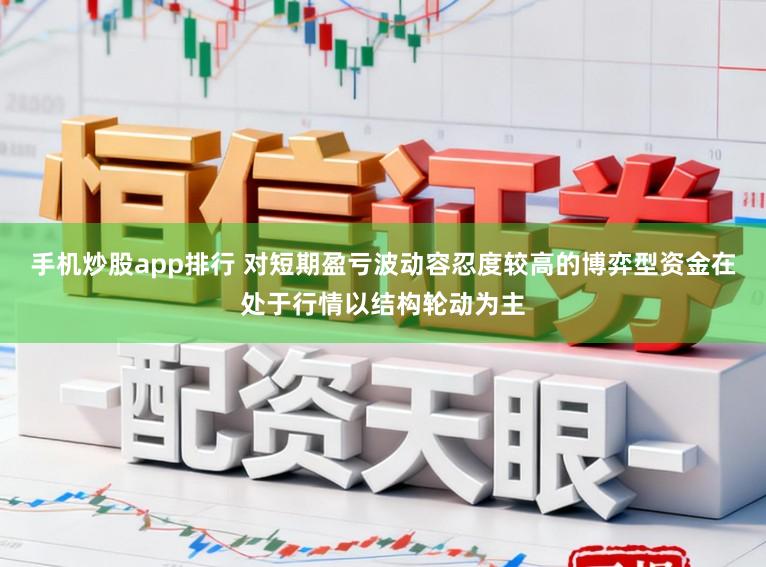 手机炒股app排行 对短期盈亏波动容忍度较高的博弈型资金在处于行情以结构轮动为主