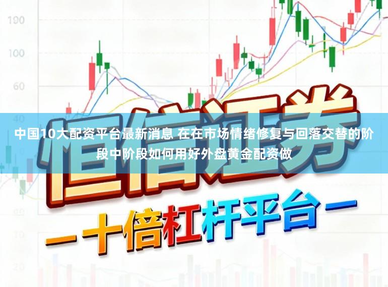 中国10大配资平台最新消息 在在市场情绪修复与回落交替的阶段中阶段如何用好外盘黄金配资做