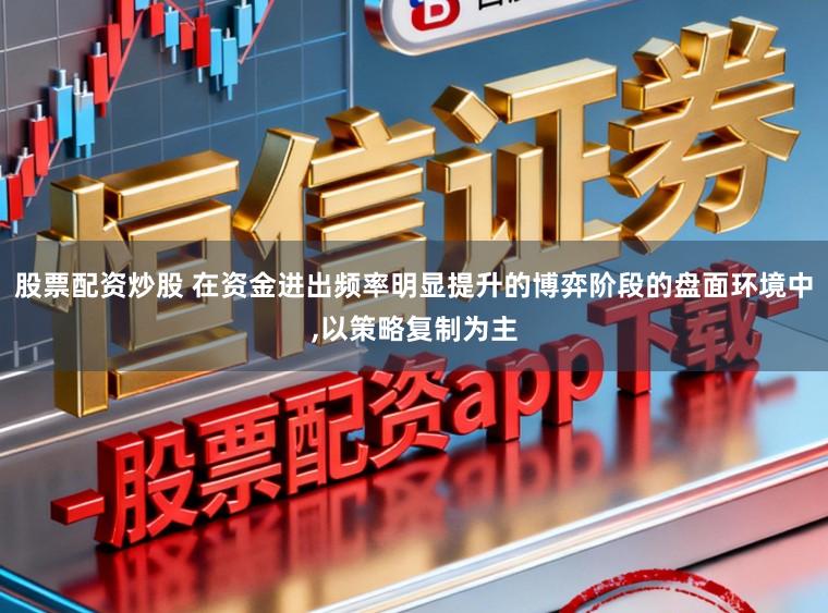 股票配资炒股 在资金进出频率明显提升的博弈阶段的盘面环境中，以策略复制为主