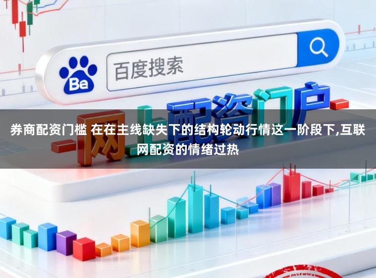 券商配资门槛 在在主线缺失下的结构轮动行情这一阶段下，互联网配资的情绪过热