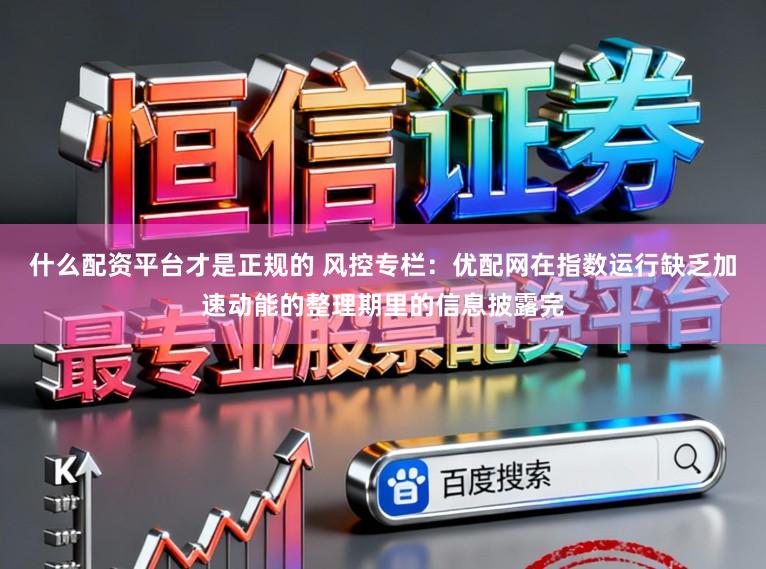 什么配资平台才是正规的 风控专栏：优配网在指数运行缺乏加速动能的整理期里的信息披露完