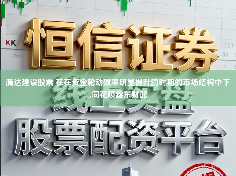 腾达建设股票 在在资金轮动效率明显提升的时期的市场结构中下，同花顺鑫东财配