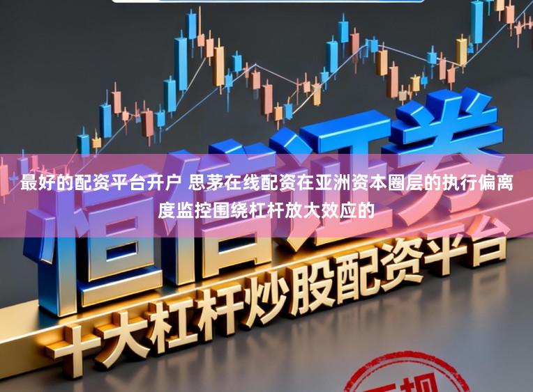 最好的配资平台开户 思茅在线配资在亚洲资本圈层的执行偏离度监控围绕杠杆放大效应的
