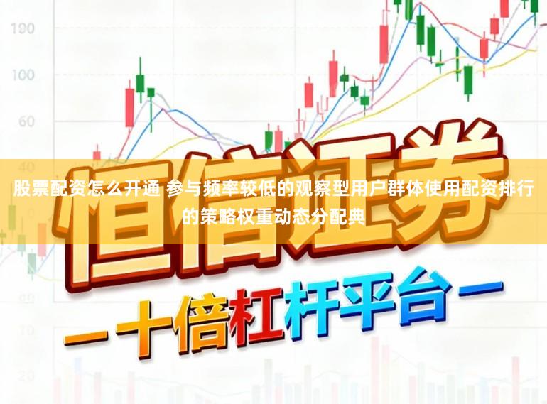 股票配资怎么开通 参与频率较低的观察型用户群体使用配资排行的策略权重动态分配典