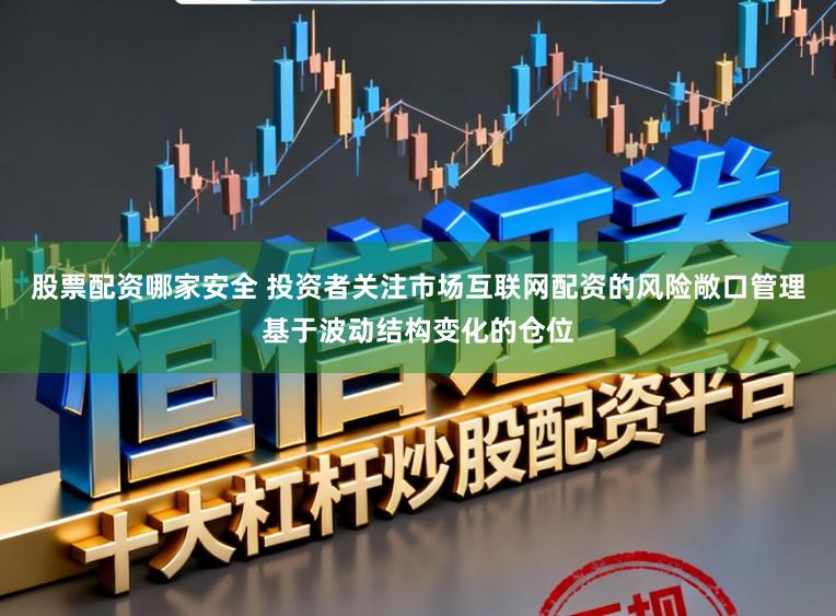 股票配资哪家安全 投资者关注市场互联网配资的风险敞口管理基于波动结构变化的仓位