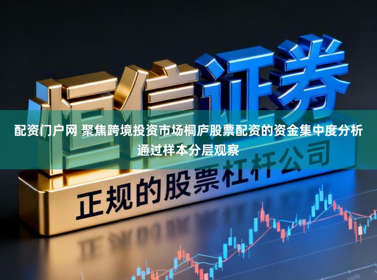 配资门户网 聚焦跨境投资市场桐庐股票配资的资金集中度分析通过样本分层观察