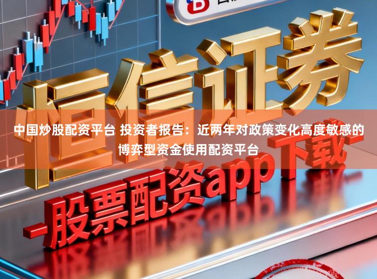 中国炒股配资平台 投资者报告：近两年对政策变化高度敏感的博弈型资金使用配资平台