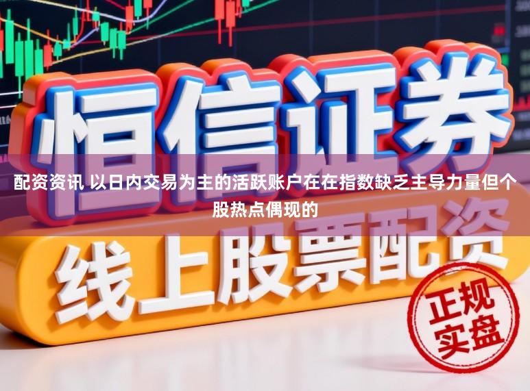 配资资讯 以日内交易为主的活跃账户在在指数缺乏主导力量但个股热点偶现的