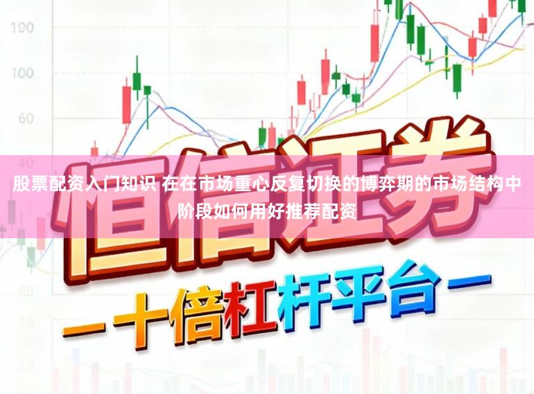 股票配资入门知识 在在市场重心反复切换的博弈期的市场结构中阶段如何用好推荐配资