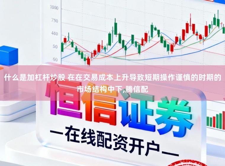 什么是加杠杆炒股 在在交易成本上升导致短期操作谨慎的时期的市场结构中下，腾信配