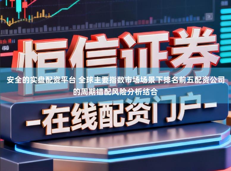 安全的实盘配资平台 全球主要指数市场场景下排名前五配资公司的周期错配风险分析结合