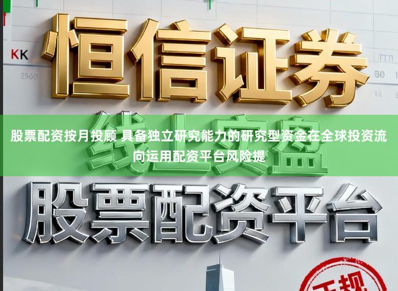 股票配资按月投顾 具备独立研究能力的研究型资金在全球投资流向运用配资平台风险提