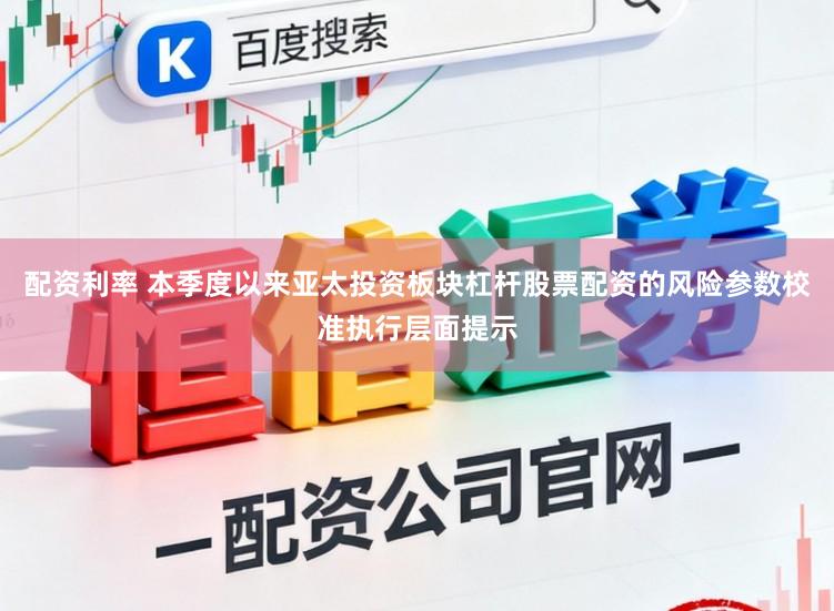 配资利率 本季度以来亚太投资板块杠杆股票配资的风险参数校准执行层面提示