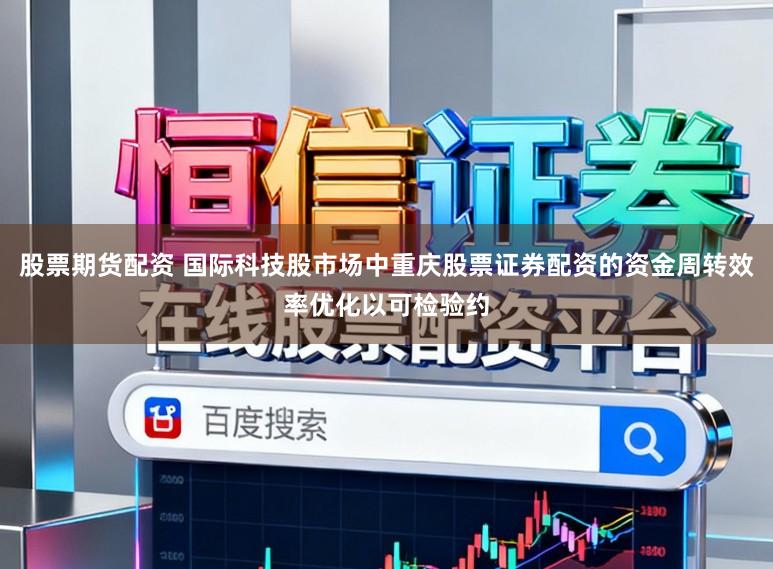 股票期货配资 国际科技股市场中重庆股票证券配资的资金周转效率优化以可检验约