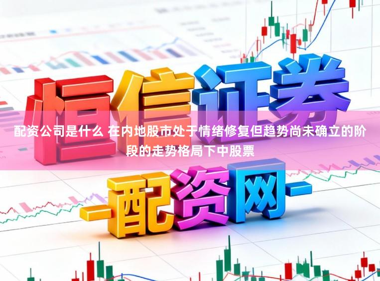 配资公司是什么 在内地股市处于情绪修复但趋势尚未确立的阶段的走势格局下中股票