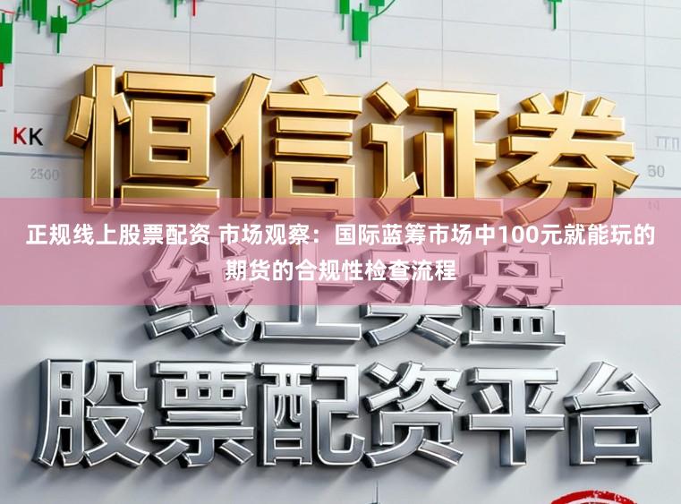 正规线上股票配资 市场观察：国际蓝筹市场中100元就能玩的期货的合规性检查流程