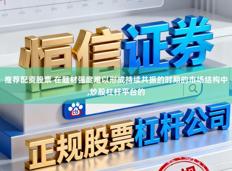 推荐配资股票 在题材强度难以形成持续共振的时期的市场结构中，炒股杠杆平台的