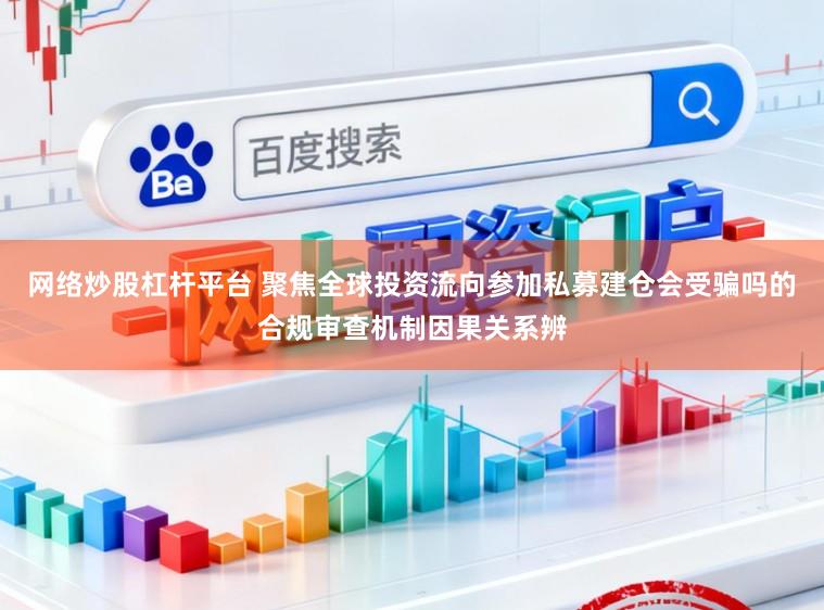 网络炒股杠杆平台 聚焦全球投资流向参加私募建仓会受骗吗的合规审查机制因果关系辨