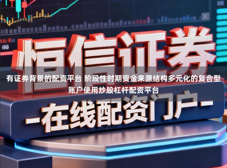 有证券背景的配资平台 阶段性时期资金来源结构多元化的复合型账户使用炒股杠杆配资平台