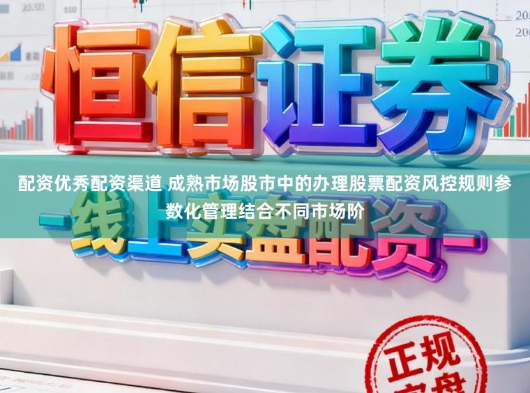 配资优秀配资渠道 成熟市场股市中的办理股票配资风控规则参数化管理结合不同市场阶