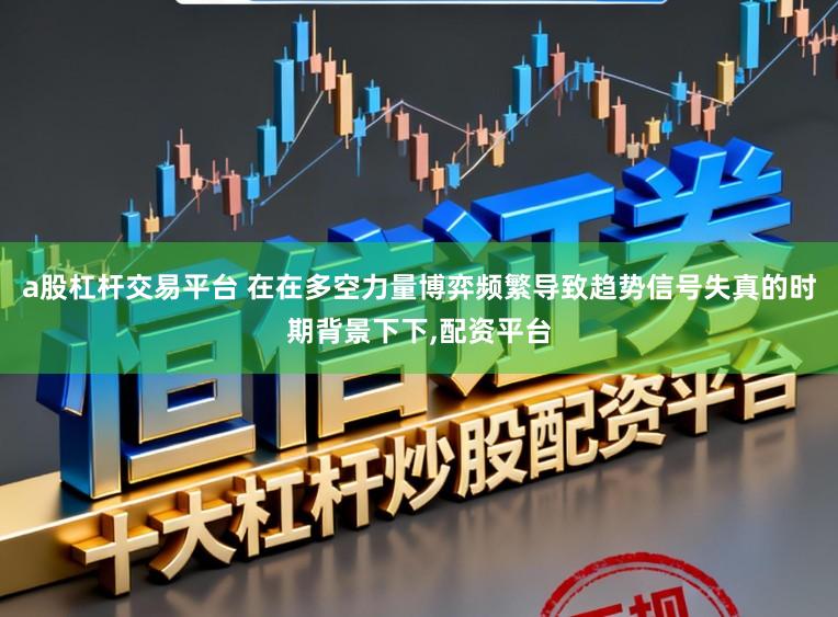 a股杠杆交易平台 在在多空力量博弈频繁导致趋势信号失真的时期背景下下，配资平台