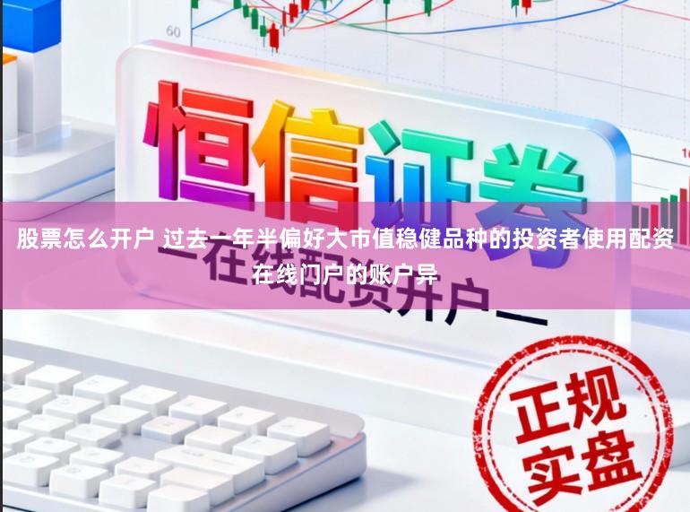 股票怎么开户 过去一年半偏好大市值稳健品种的投资者使用配资在线门户的账户异