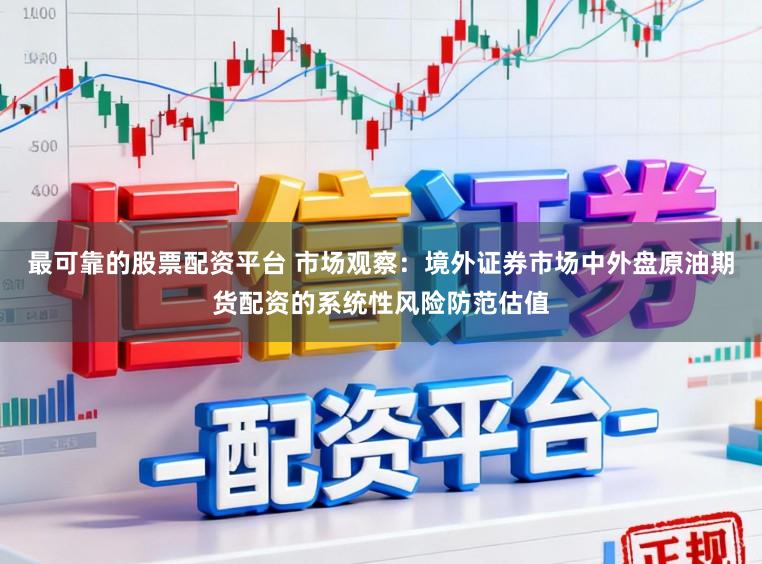 最可靠的股票配资平台 市场观察：境外证券市场中外盘原油期货配资的系统性风险防范估值