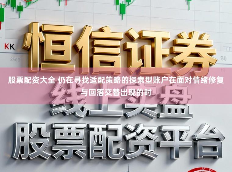 股票配资大全 仍在寻找适配策略的探索型账户在面对情绪修复与回落交替出现的时