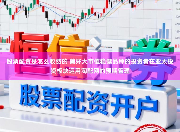 股票配资是怎么收费的 偏好大市值稳健品种的投资者在亚太投资板块运用淘配网的预期管理