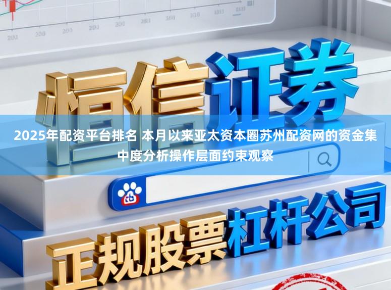 2025年配资平台排名 本月以来亚太资本圈苏州配资网的资金集中度分析操作层面约束观察