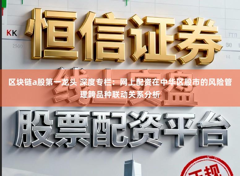 区块链a股第一龙头 深度专栏：网上配资在中华区股市的风险管理跨品种联动关系分析