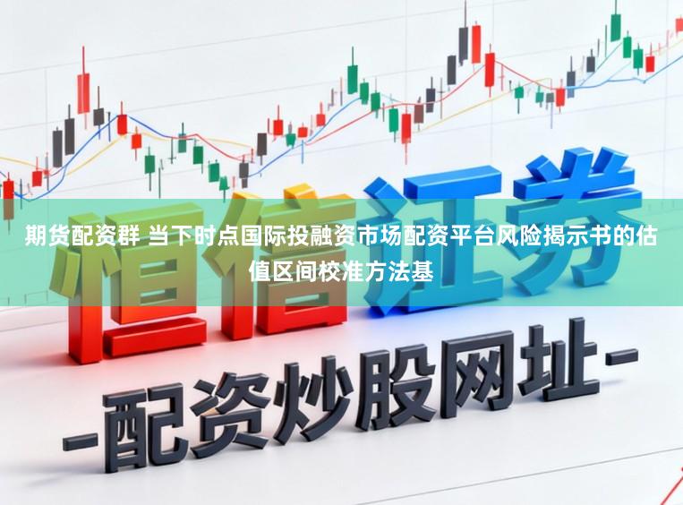 期货配资群 当下时点国际投融资市场配资平台风险揭示书的估值区间校准方法基